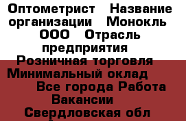 Оптометрист › Название организации ­ Монокль, ООО › Отрасль предприятия ­ Розничная торговля › Минимальный оклад ­ 25 000 - Все города Работа » Вакансии   . Свердловская обл.,Алапаевск г.